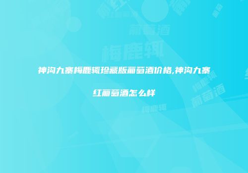 神沟九寨梅鹿辄珍藏版葡萄酒价格,神沟九寨红葡萄酒怎么样
