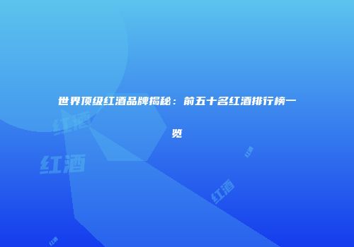 世界顶级红酒品牌揭秘：前五十名红酒排行榜一览