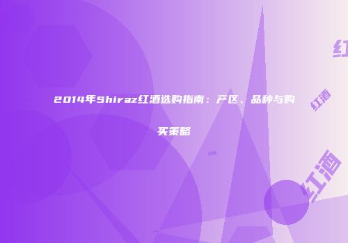 2014年Shiraz红酒选购指南：产区、品种与购买策略