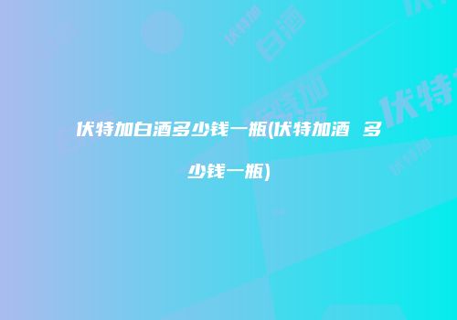 伏特加白酒多少钱一瓶(伏特加酒 多少钱一瓶)