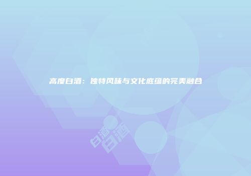 高度白酒：独特风味与文化底蕴的完美融合
