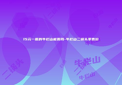 15元一瓶的牛栏山能喝吗-牛栏山二锅头零售价