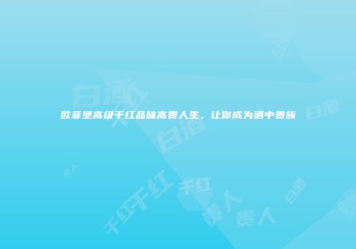 欧菲堡高级干红品味高贵人生，让你成为酒中贵族