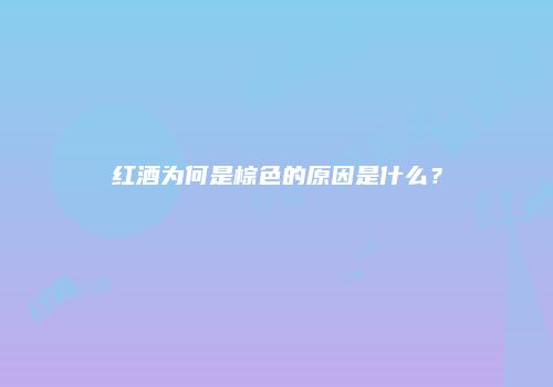红酒为何是棕色的原因是什么？
