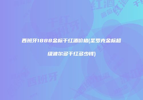 西班牙1888金标干红酒价格(圣罗克金标超级波尔多干红多少钱)