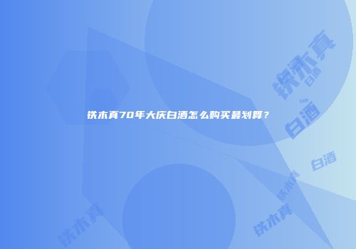 铁木真70年大庆白酒怎么购买最划算？