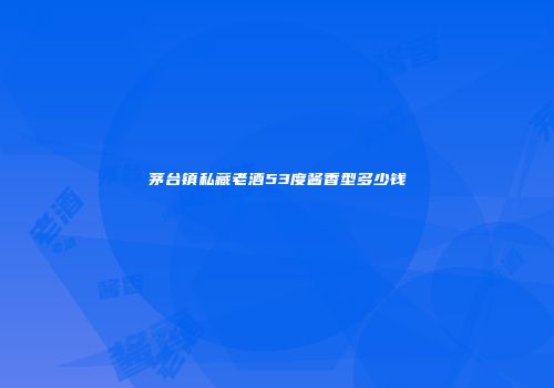 茅台镇私藏老酒53度酱香型多少钱