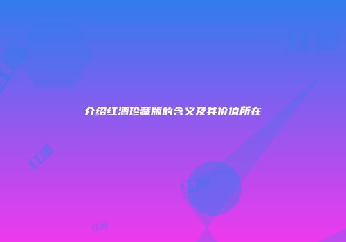 介绍红酒珍藏版的含义及其价值所在