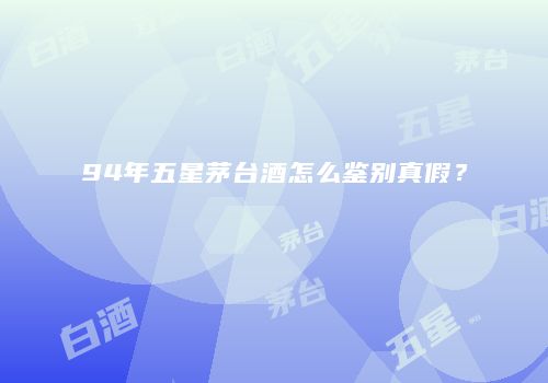 94年五星茅台酒怎么鉴别真假？