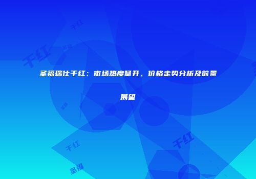 圣福瑞仕干红：市场热度攀升，价格走势分析及前景展望