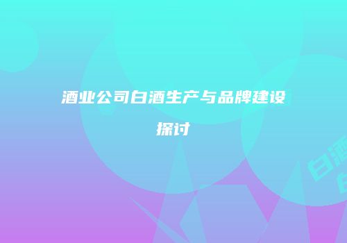 酒业公司白酒生产与品牌建设探讨