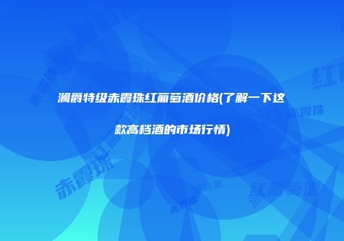 澜爵特级赤霞珠红葡萄酒价格(了解一下这款高档酒的市场行情)