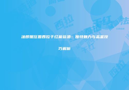 法郎妮庄园西拉干红葡萄酒：独特魅力与品鉴技巧解析