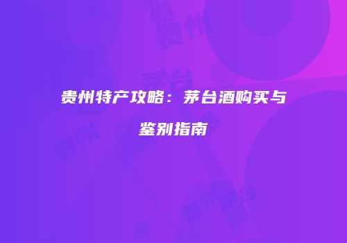 贵州特产攻略：茅台酒购买与鉴别指南