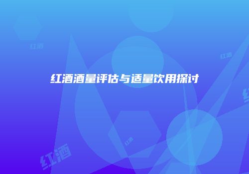 红酒酒量评估与适量饮用探讨
