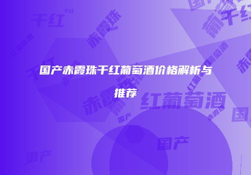 国产赤霞珠干红葡萄酒价格解析与推荐