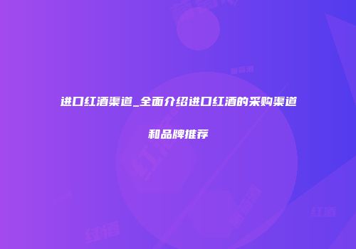 进口红酒渠道_全面介绍进口红酒的采购渠道和品牌推荐