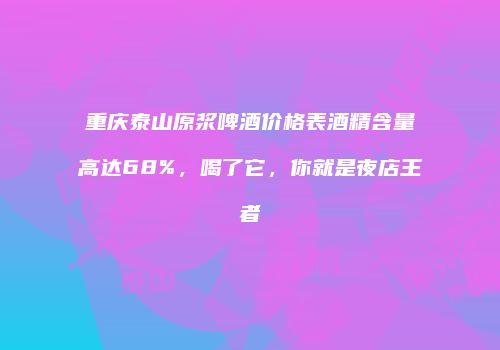 重庆泰山原浆啤酒价格表酒精含量高达68%，喝了它，你就是夜店王者