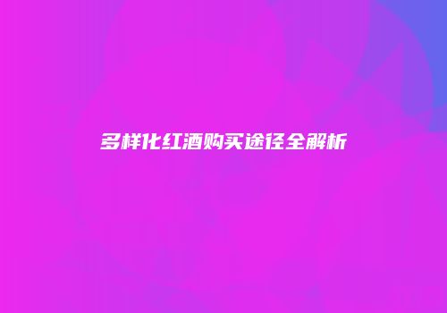 多样化红酒购买途径全解析