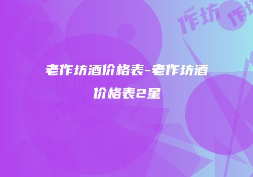 老作坊酒价格表-老作坊酒价格表2星