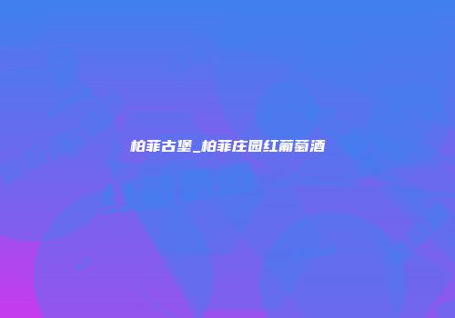 柏菲古堡_柏菲庄园红葡萄酒