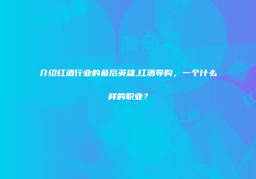 介绍红酒行业的幕后英雄,红酒导购，一个什么样的职业？