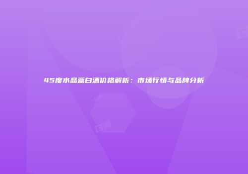 45度水晶蓝白酒价格解析：市场行情与品牌分析