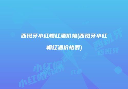 西班牙小红帽红酒价格(西班牙小红帽红酒价格表)