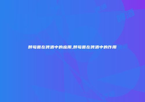 酵母菌在啤酒中的应用,酵母菌在啤酒中的作用