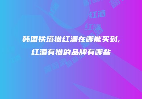 韩国铁塔猫红酒在哪能买到,红酒有猫的品牌有哪些
