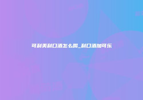 可利美利口酒怎么喝_利口酒加可乐
