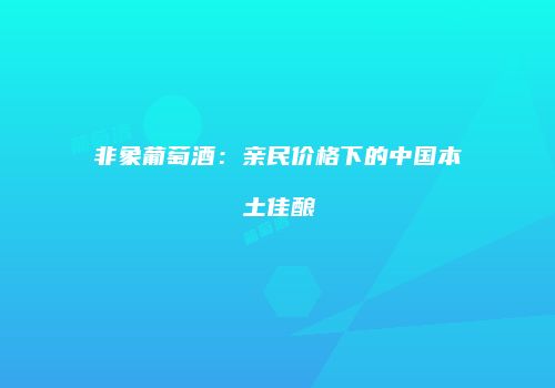 非象葡萄酒：亲民价格下的中国本土佳酿