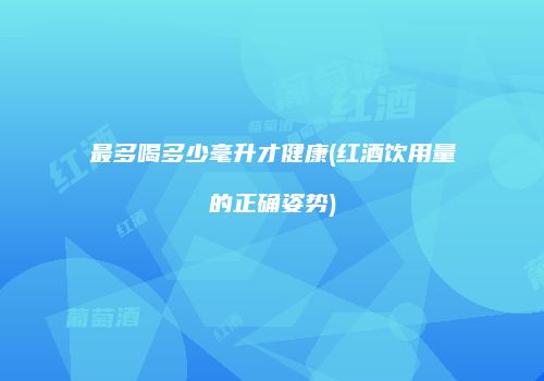 最多喝多少毫升才健康(红酒饮用量的正确姿势)