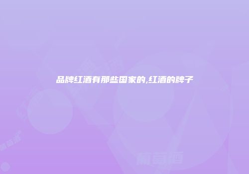 品牌红酒有那些国家的,红酒的牌子