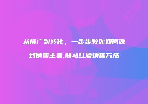 从推广到转化，一步步教你如何做到销售王者,翡马红酒销售方法