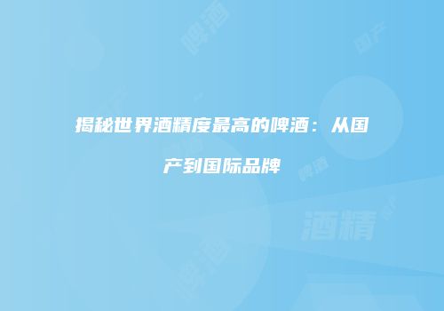 揭秘世界酒精度最高的啤酒：从国产到国际品牌