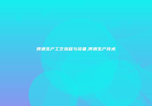 啤酒生产工艺流程与设备,啤酒生产技术