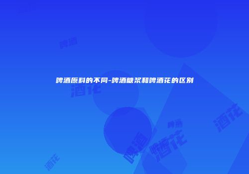 啤酒原料的不同-啤酒糖浆和啤酒花的区别