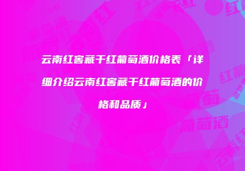 云南红窖藏干红葡萄酒价格表「详细介绍云南红窖藏干红葡萄酒的价格和品质」
