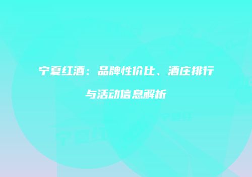 宁夏红酒：品牌性价比、酒庄排行与活动信息解析