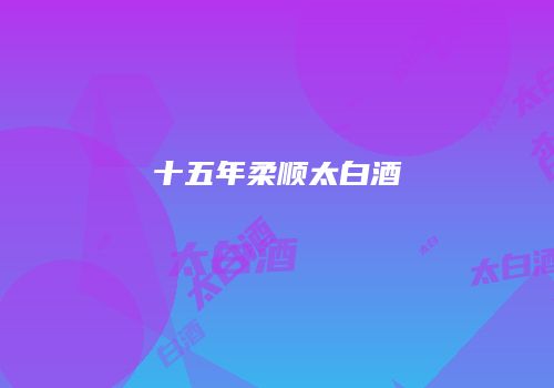 十五年柔顺太白酒