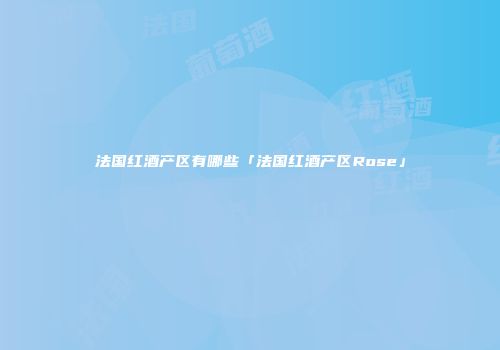 法国红酒产区有哪些「法国红酒产区Rose」