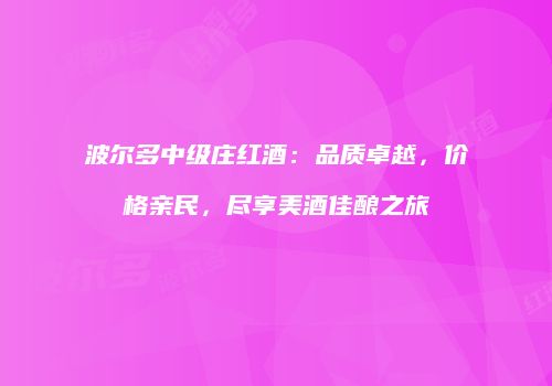 波尔多中级庄红酒：品质卓越，价格亲民，尽享美酒佳酿之旅