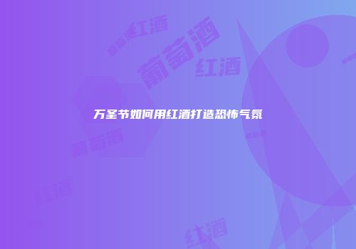 万圣节如何用红酒打造恐怖气氛