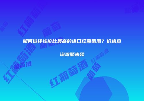 如何选择性价比最高的进口红葡萄酒？价格查询攻略来袭