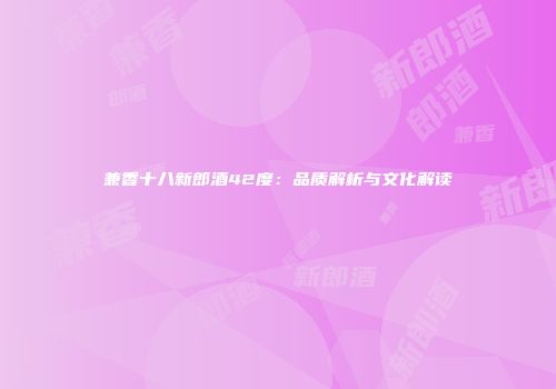 兼香十八新郎酒42度：品质解析与文化解读