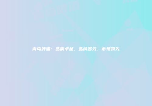 青岛啤酒：品质卓越，品牌多元，市场领先