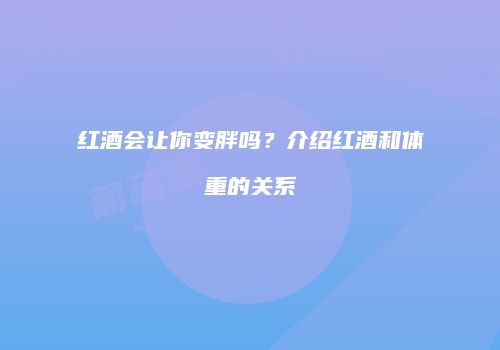 红酒会让你变胖吗？介绍红酒和体重的关系