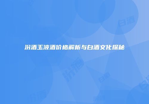 汾酒玉液酒价格解析与白酒文化探秘