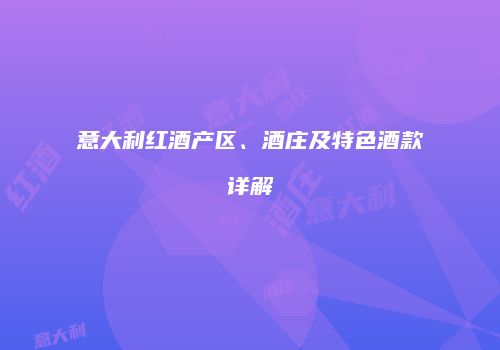 意大利红酒产区、酒庄及特色酒款详解